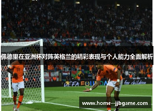 佩德里在亚洲杯对阵英格兰的精彩表现与个人能力全面解析 佩德里在亚洲杯对阵英格兰的精彩表现与个人能力全面解析