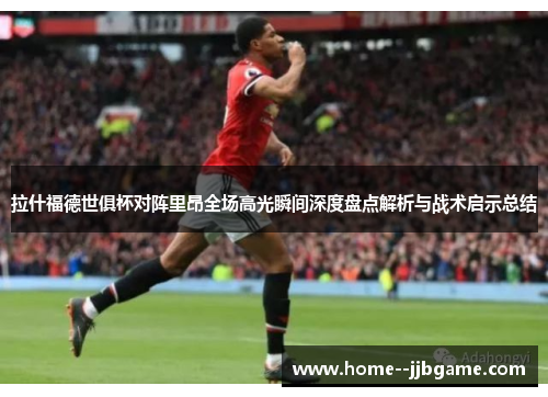 拉什福德世俱杯对阵里昂全场高光瞬间深度盘点解析与战术启示总结 拉什福德世俱杯对阵里昂全场高光瞬间深度盘点解析与战术启示总结