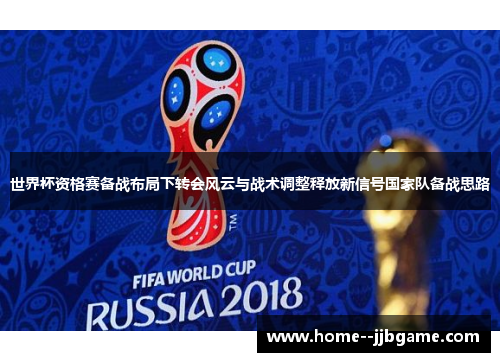 世界杯资格赛备战布局下转会风云与战术调整释放新信号国家队备战思路 世界杯资格赛备战布局下转会风云与战术调整释放新信号国家队备战思路