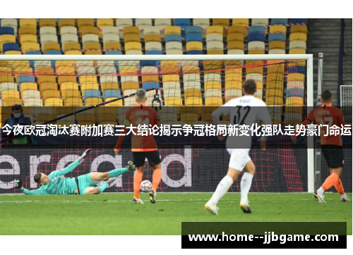 今夜欧冠淘汰赛附加赛三大结论揭示争冠格局新变化强队走势豪门命运