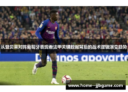 从登贝莱对阵葡萄牙表现看法甲关键数据背后的战术逻辑演变趋势 从登贝莱对阵葡萄牙表现看法甲关键数据背后的战术逻辑演变趋势