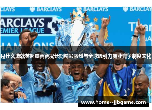 是什么造就英超联赛赛况长期精彩激烈与全球吸引力商业竞争制度文化 是什么造就英超联赛赛况长期精彩激烈与全球吸引力商业竞争制度文化