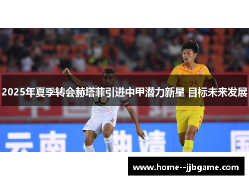 2025年夏季转会赫塔菲引进中甲潜力新星 目标未来发展