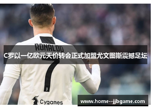 C罗以一亿欧元天价转会正式加盟尤文图斯震撼足坛