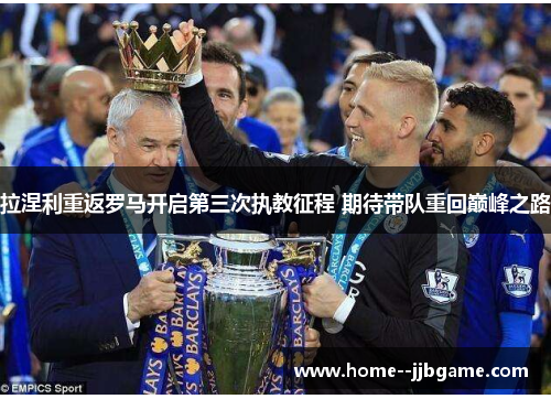 拉涅利重返罗马开启第三次执教征程 期待带队重回巅峰之路 拉涅利重返罗马开启第三次执教征程 期待带队重回巅峰之路