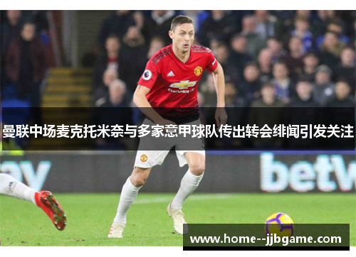 曼联中场麦克托米奈与多家意甲球队传出转会绯闻引发关注