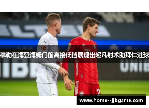 穆勒在海登海姆门前高接低挡展现出超凡射术助拜仁进球 穆勒在海登海姆门前高接低挡展现出超凡射术助拜仁进球