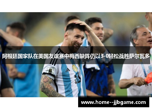 阿根廷国家队在美国友谊赛中梅西缺阵仍以3-0轻松战胜萨尔瓦多