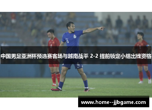 中国男足亚洲杯预选赛客场与越南战平 2-2 提前锁定小组出线资格 中国男足亚洲杯预选赛客场与越南战平 2-2 提前锁定小组出线资格