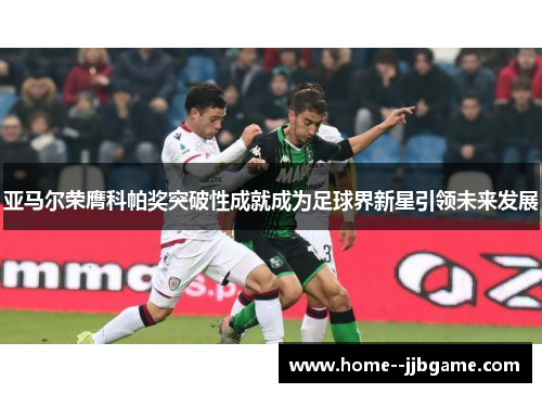 亚马尔荣膺科帕奖突破性成就成为足球界新星引领未来发展 亚马尔荣膺科帕奖突破性成就成为足球界新星引领未来发展