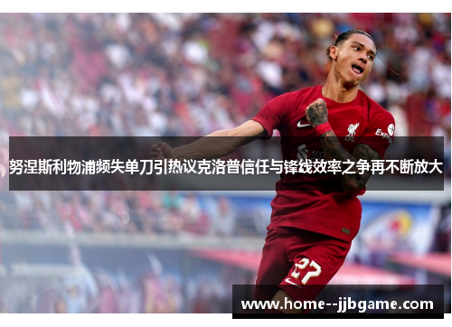 努涅斯利物浦频失单刀引热议克洛普信任与锋线效率之争再不断放大 努涅斯利物浦频失单刀引热议克洛普信任与锋线效率之争再不断放大