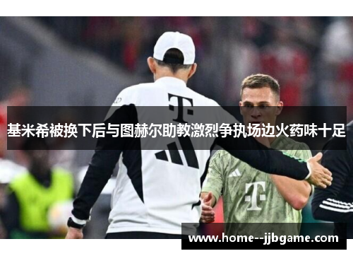 基米希被换下后与图赫尔助教激烈争执场边火药味十足 基米希被换下后与图赫尔助教激烈争执场边火药味十足