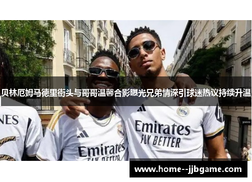 贝林厄姆马德里街头与哥哥温馨合影曝光兄弟情深引球迷热议持续升温