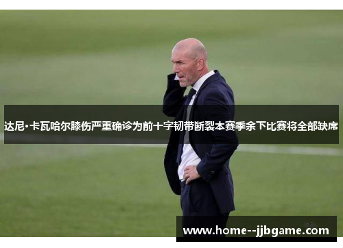 达尼·卡瓦哈尔膝伤严重确诊为前十字韧带断裂本赛季余下比赛将全部缺席