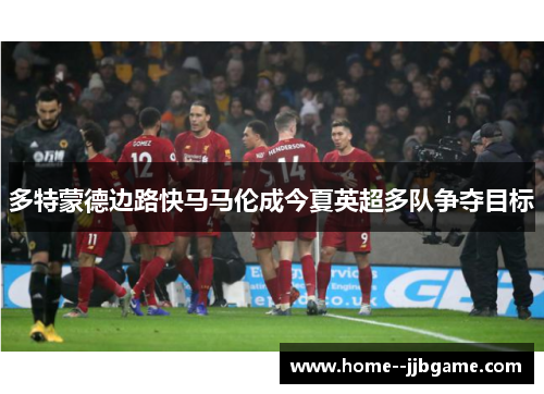 多特蒙德边路快马马伦成今夏英超多队争夺目标