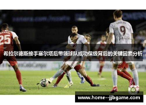 希拉尔德斯接手塞尔塔后带领球队成功保级背后的关键因素分析 希拉尔德斯接手塞尔塔后带领球队成功保级背后的关键因素分析