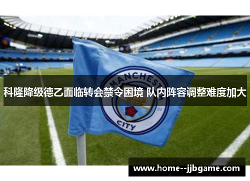 科隆降级德乙面临转会禁令困境 队内阵容调整难度加大 科隆降级德乙面临转会禁令困境 队内阵容调整难度加大