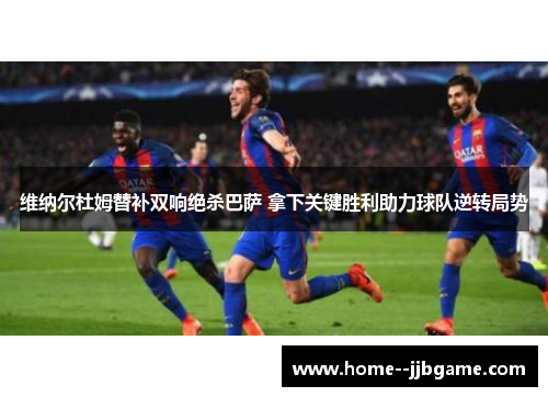 维纳尔杜姆替补双响绝杀巴萨 拿下关键胜利助力球队逆转局势 维纳尔杜姆替补双响绝杀巴萨 拿下关键胜利助力球队逆转局势