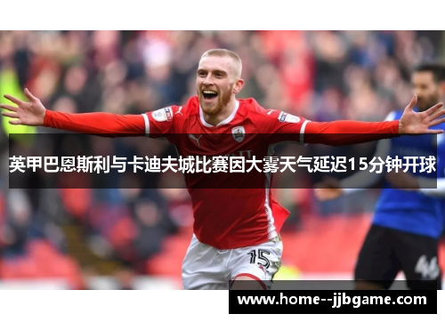 英甲巴恩斯利与卡迪夫城比赛因大雾天气延迟15分钟开球 英甲巴恩斯利与卡迪夫城比赛因大雾天气延迟15分钟开球