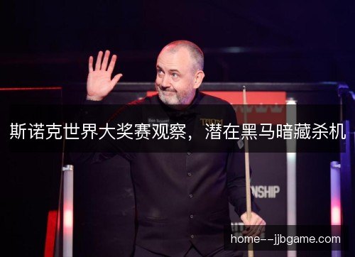 斯诺克世界大奖赛观察,潜在黑马暗藏杀机 斯诺克世界大奖赛观察,潜在黑马暗藏杀机